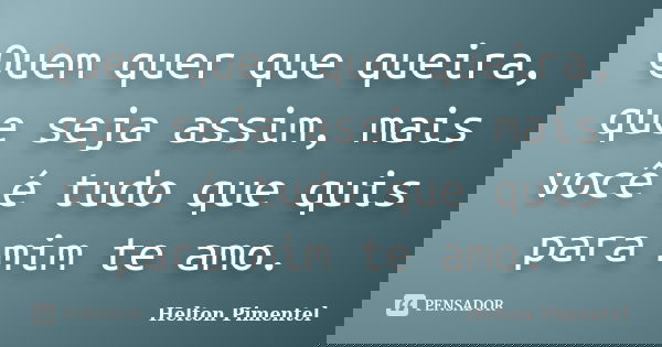 Quem quer que queira, que seja assim, mais você é tudo que quis para mim te amo.... Frase de Helton Pimentel.