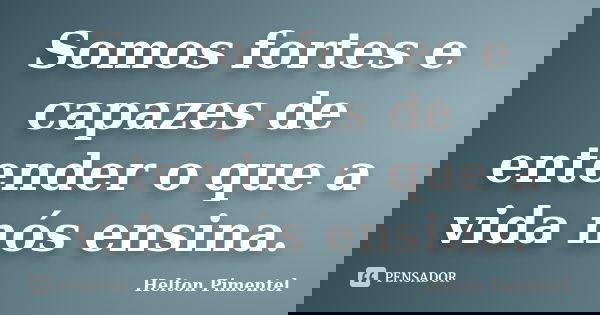 Somos fortes e capazes de entender o que a vida nós ensina.... Frase de Helton Pimentel.