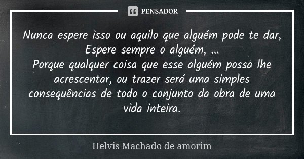 Nunca espere isso ou aquilo que alguém pode te dar, Espere sempre o alguém, ... Porque qualquer coisa que esse alguém possa lhe acrescentar, ou trazer será uma ... Frase de Helvis Machado de Amorim.
