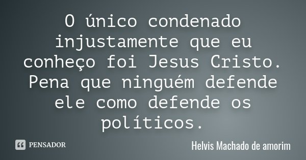 O único condenado injustamente que eu conheço foi Jesus Cristo. Pena que ninguém defende ele como defende os políticos.... Frase de Helvis Machado de Amorim.