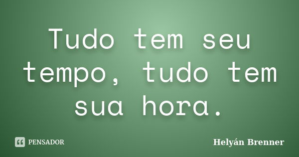 Tudo tem seu tempo, tudo tem sua hora.... Frase de Helyán Brenner.