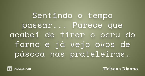 Sentindo o tempo passar... Parece que acabei de tirar o peru do forno e já vejo ovos de páscoa nas prateleiras.... Frase de Helyane Dianno.