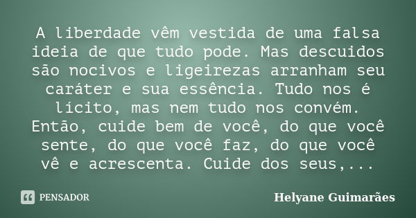 A liberdade vêm vestida de uma falsa ideia de que tudo pode. Mas descuidos são nocivos e ligeirezas arranham seu caráter e sua essência. Tudo nos é lícito, mas ... Frase de Helyane Guimarães.