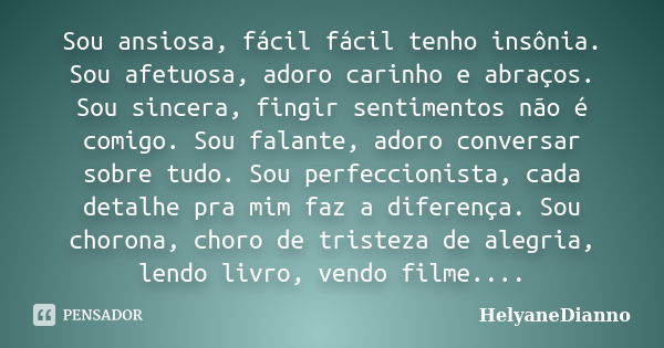 Sou ansiosa, fácil fácil tenho insônia. Sou afetuosa, adoro carinho e abraços. Sou sincera, fingir sentimentos não é comigo. Sou falante, adoro conversar sobre ... Frase de HelyaneDianno.