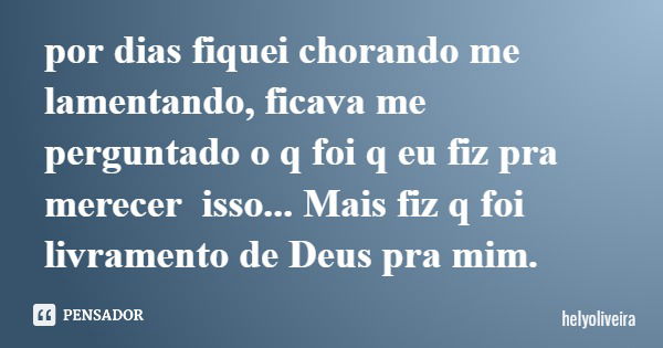por dias fiquei chorando me lamentando, ficava me perguntado o q foi q eu fiz pra merecer isso... Mais fiz q foi livramento de Deus pra mim.... Frase de helyoliveira.