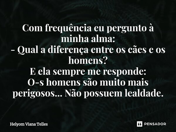 ⁠Com frequência eu pergunto à minha alma: - Qual a diferença entre os cães e os homens? E ela sempre me responde: O-s homens são muito mais perigosos... Não pos... Frase de Helyom Viana Telles.