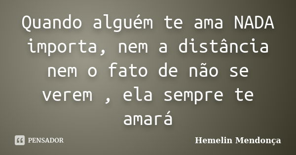 Quando alguém te ama NADA importa, nem a distância nem o fato de não se verem , ela sempre te amará... Frase de Hemelin Mendonça.