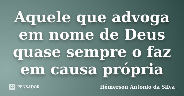 Aquele que advoga em nome de Deus quase sempre o faz em causa própria... Frase de Hémerson Antonio da Silva.