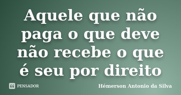 Aquele que não paga o que deve não recebe o que é seu por direito... Frase de Hemerson Antonio da Silva.