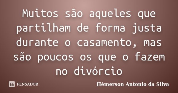 Muitos são aqueles que partilham de forma justa durante o casamento, mas são poucos os que o fazem no divórcio... Frase de Hémerson Antonio da Silva.