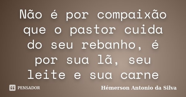 Não é por compaixão que o pastor cuida do seu rebanho, é por sua lã, seu leite e sua carne... Frase de Hémerson Antonio da Silva.