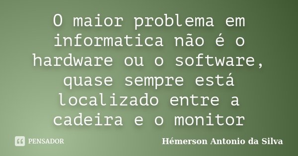 O maior problema em informatica não é o hardware ou o software, quase sempre está localizado entre a cadeira e o monitor... Frase de Hemerson Antonio da Silva.