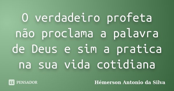 O verdadeiro profeta não proclama a palavra de Deus e sim a pratica na sua vida cotidiana... Frase de Hémerson Antonio da Silva.