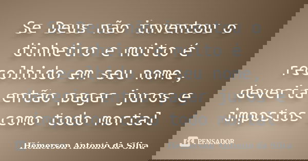 Se Deus não inventou o dinheiro e muito é recolhido em seu nome, deveria então pagar juros e impostos como todo mortal... Frase de Hémerson Antonio da Silva.