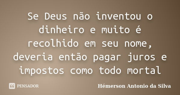 Se Deus não inventou o dinheiro e muito é recolhido em seu nome, deveria então pagar juros e impostos como todo mortal... Frase de Hémerson Antonio da Silva.