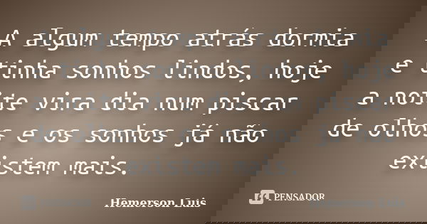 A algum tempo atrás dormia e tinha sonhos lindos, hoje a noite vira dia num piscar de olhos e os sonhos já não existem mais.... Frase de Hemerson Luis.