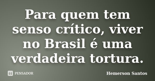 Para quem tem senso crítico, viver no Brasil é uma verdadeira tortura.... Frase de Hemerson Santos.