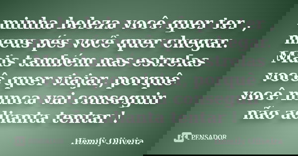 minha beleza você quer ter , meus pés você quer chegar. Mais também nas estrelas você quer viajar, porquê você nunca vai conseguir não adianta tentar !... Frase de Hemily Oliveira.