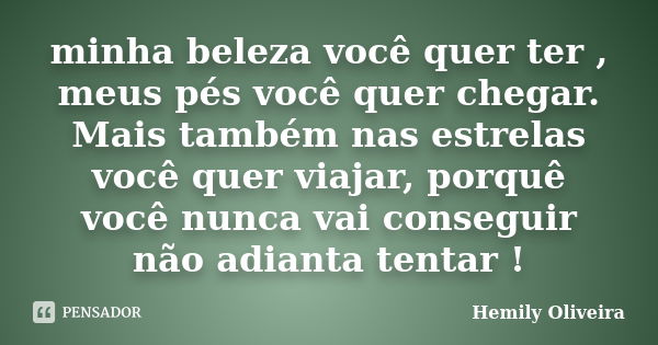 minha beleza você quer ter , meus pés você quer chegar. Mais também nas estrelas você quer viajar, porquê você nunca vai conseguir não adianta tentar !... Frase de Hemily Oliveira.