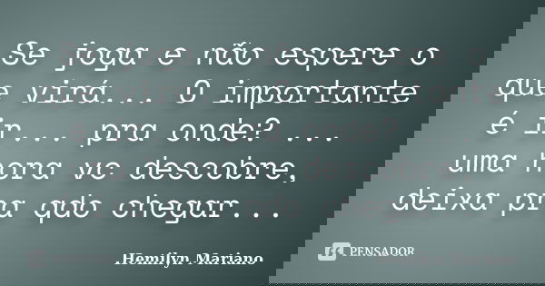 Se joga e não espere o que virá... O importante é ir... pra onde? ... uma hora vc descobre, deixa pra qdo chegar...... Frase de Hemilyn Mariano.