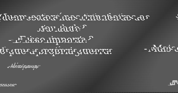 Quem estará nas trincheiras ao teu lado? ‐ E isso importa? ‐ Mais do que a própria guerra.”... Frase de Hemingway.