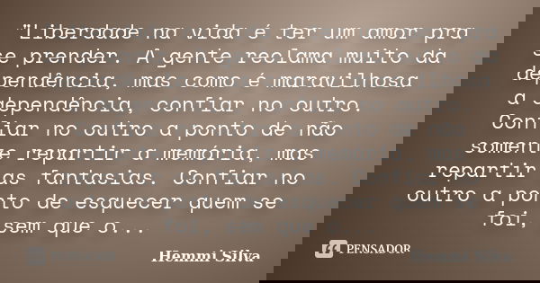 "Liberdade na vida é ter um amor pra se prender. A gente reclama muito da dependência, mas como é maravilhosa a dependência, confiar no outro. Confiar no o... Frase de Hemmi Silva.