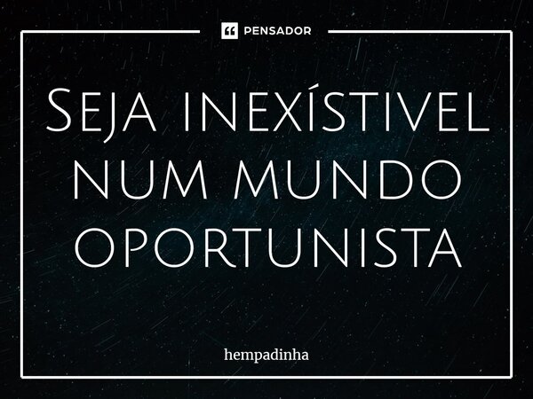 ⁠Seja inexístivel num mundo oportunista... Frase de hempadinha.