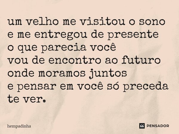 ⁠um velho me visitou o sono e me entregou de presente o que parecia você vou de encontro ao futuro onde moramos juntos e pensar em você só preceda te ver.... Frase de hempadinha.