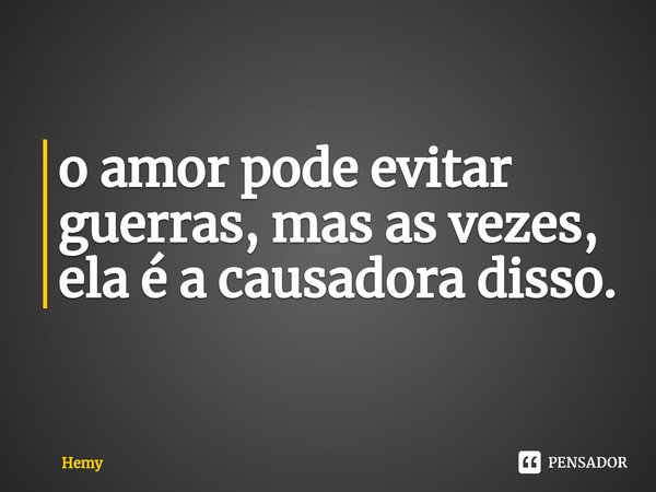 ⁠o amor pode evitar guerras, mas as vezes, ela é a causadora disso.... Frase de Hemy.