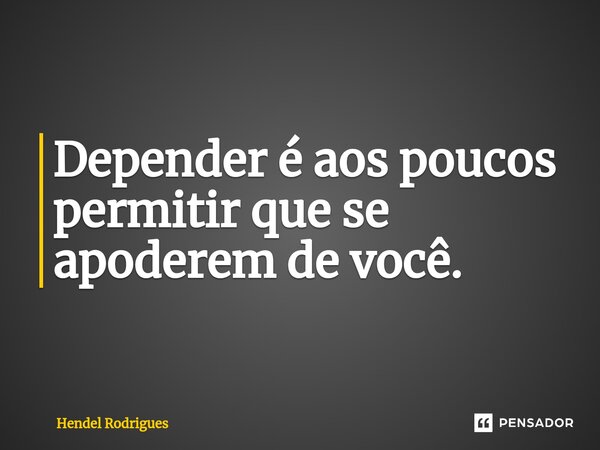 ⁠Depender é aos poucos permitir que se apoderem de você.... Frase de Hendel Rodrigues.