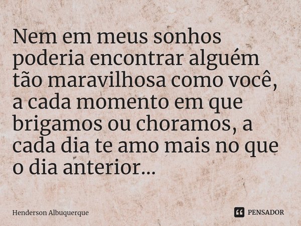 Nem em meus sonhos poderia encontrar alguém tão maravilhosa como você, a cada momento em que brigamos ou choramos, a cada dia te amo mais no que o dia anterior.... Frase de Henderson Albuquerque.
