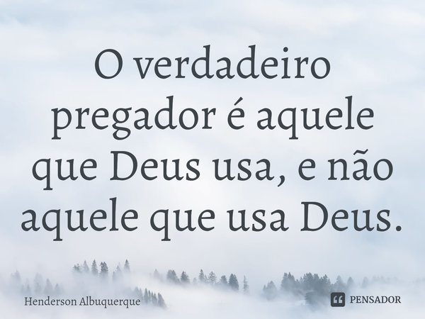 ⁠O verdadeiro pregador é aquele que Deus usa, e não aquele que usa Deus.... Frase de Henderson Albuquerque.