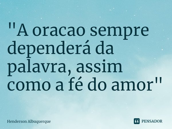 "A oracao sempre dependerá da palavra, assim como a fé do amor"... Frase de Henderson Albuquerque.