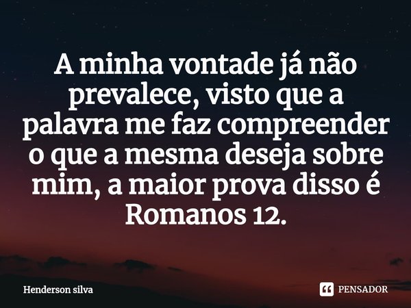 A minha vontade já não prevalece, visto que a palavra ⁠me faz compreender o que a mesma deseja sobre mim, a maior prova disso é Romanos 12.... Frase de Henderson silva.