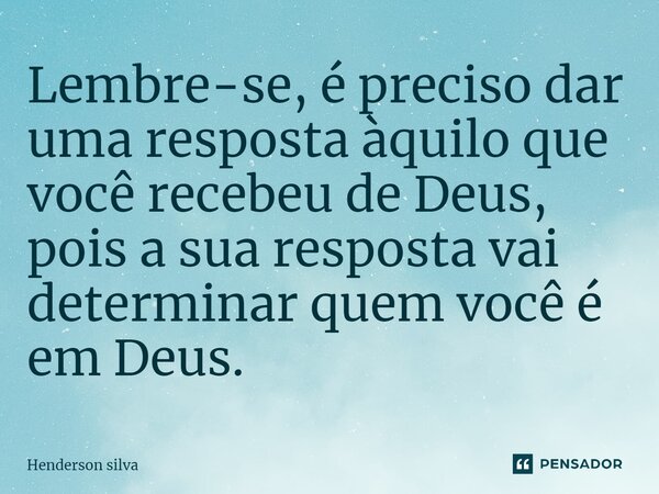 Lembre-se, é preciso dar uma resposta àquilo que você recebeu de Deus, pois a sua resposta vai determinar quem você é em Deus⁠.... Frase de Henderson silva.