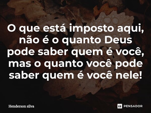 ⁠O que está imposto aqui, não é o quanto Deus pode saber quem é você, mas o quanto você pode saber quem é você nele!... Frase de Henderson silva.