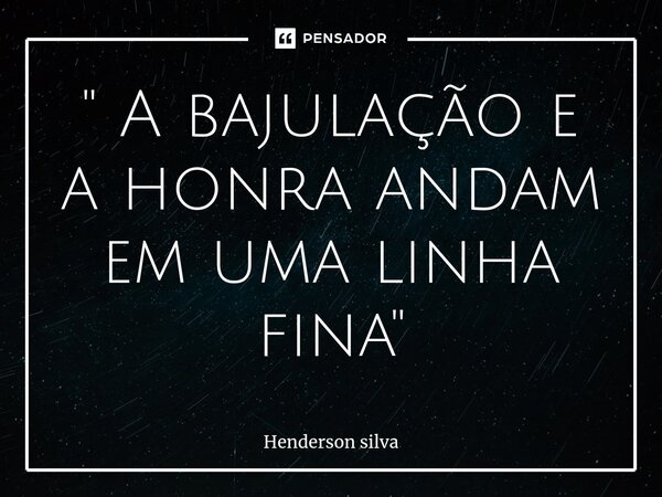 ⁠" A bajulação e a honra andam em uma linha fina"... Frase de Henderson silva.