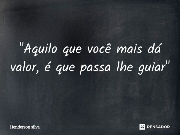 "Aquilo que você mais dá valor, é que passa lhe guiar⁠"... Frase de Henderson silva.