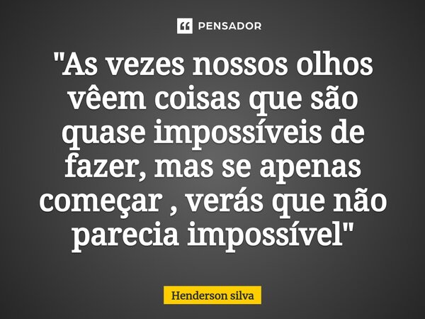 "As vezes nossos olhos vêem coisas que são quase impossíveis de fazer, mas se apenas começar , verás que não parecia impossível "⁠... Frase de Henderson silva.