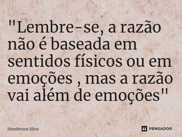 "Lembre-se, a razão não é baseada em sentidos físicos ou em emoções , mas a razão vai além de emoções "⁠... Frase de Henderson silva.