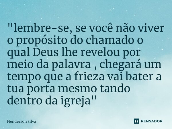"⁠lembre-se, se você não viver o propósito do chamado o qual Deus lhe revelou por meio da palavra , chegará um tempo que a frieza vai bater a tua porta mes... Frase de Henderson silva.