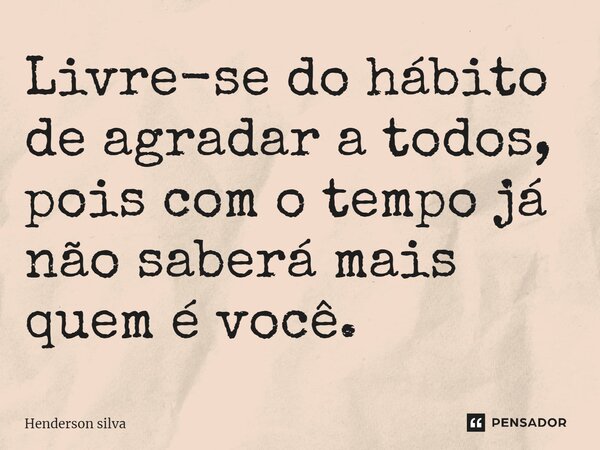 Livre-se do hábito de agradar a todos, pois com o tempo já não saberá mais quem é você.... Frase de Henderson silva.