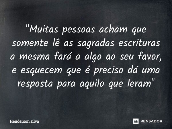 "⁠Muitas pessoas acham que somente lê as sagradas escrituras a mesma fará a algo ao seu favor, e esquecem que é preciso dá uma resposta para aquilo que ler... Frase de Henderson silva.