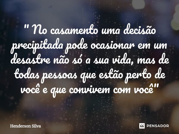 " ⁠No casamento uma decisão precipitada pode ocasionar em um desastre não só a sua vida, mas de todas pessoas que estão perto de você e que convivem com vo... Frase de Henderson silva.