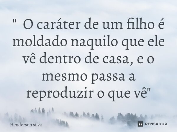 ⁠" O caráter de um filho é moldado naquilo que ele vê dentro de casa, e o mesmo passa a reproduzir o que vê"... Frase de Henderson silva.