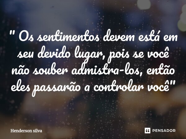 ⁠" Os sentimentos devem está em seu devido lugar, pois se você não souber admistra-los, então eles passarão a controlar você "... Frase de Henderson silva.