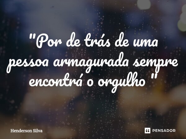 "Por de trás de uma pessoa armagurada sempre encontrá o orgulho ⁠"... Frase de Henderson silva.