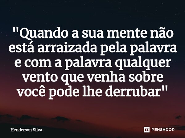"Quando a sua mente não está arraizada pela palavra e com a palavra qualquer vento que venha sobre você pode lhe derrubar"⁠... Frase de Henderson silva.