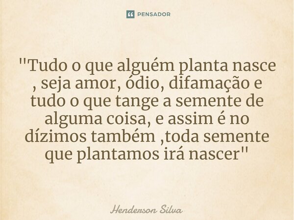 "Tudo o que alguém planta nasce , seja amor, ódio, difamação e tudo o que tange a semente de alguma coisa, e assim é no dízimos também ,toda semente que pl... Frase de Henderson silva.