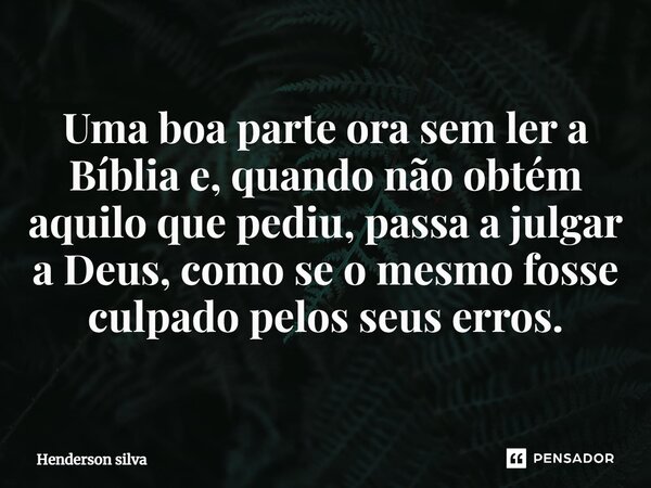 Uma boa parte ora sem ler a Bíblia e, quando não obtém aquilo que pediu, passa a julgar a Deus, como se o mesmo fosse culpado pelos seus erros.... Frase de Henderson silva.